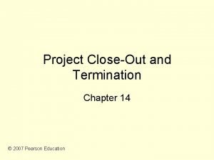 Project CloseOut and Termination Chapter 14 2007 Pearson