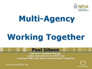 MultiAgency Working Together Paul Gibson Ambulance Operations Manager