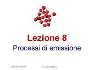 Lezione 8 Processi di emissione Francesco Adduci Fisica