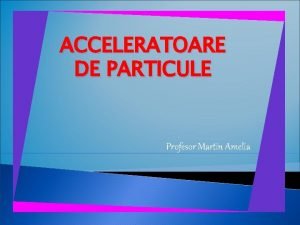 ACCELERATOARE DE PARTICULE Profesor Martin Amelia CUPRINS Noiuni