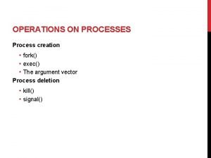 OPERATIONS ON PROCESSES Process creation fork exec The