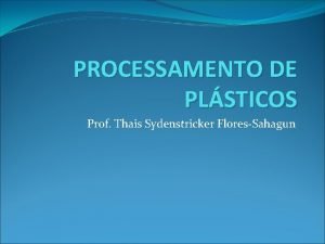 PROCESSAMENTO DE PLSTICOS Prof Thais Sydenstricker FloresSahagun Processamento