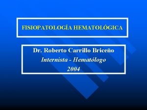 FISIOPATOLOGA HEMATOLGICA Dr Roberto Carrillo Briceo Internista Hematlogo