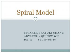 Spiral Model SPEAKER KAIJIA CHANG ADVISER QUINCY WU
