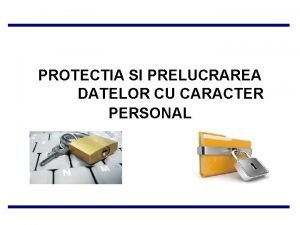 PROTECTIA SI PRELUCRAREA DATELOR CU CARACTER PERSONAL PROTECTIA