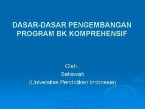 DASARDASAR PENGEMBANGAN PROGRAM BK KOMPREHENSIF Oleh Setiawati Universitas