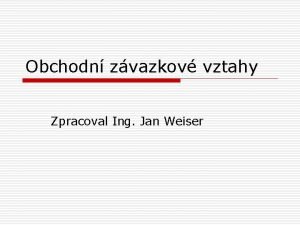 Obchodn zvazkov vztahy Zpracoval Ing Jan Weiser Obsah