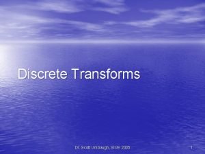 Discrete Transforms Dr Scott Umbaugh SIUE 2005 1
