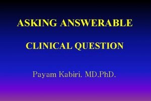 ASKING ANSWERABLE CLINICAL QUESTION Payam Kabiri MD Ph
