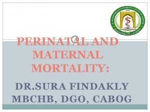 PERINATAL AND MATERNAL MORTALITY DR SURA FINDAKLY MBCHB