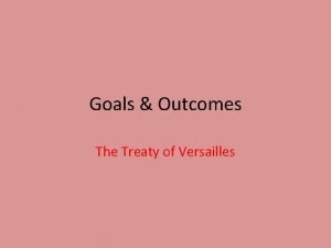Goals Outcomes The Treaty of Versailles Treaty of