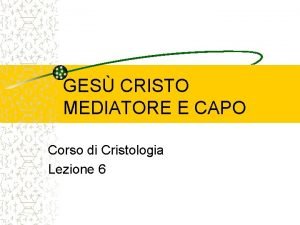 GES CRISTO MEDIATORE E CAPO Corso di Cristologia