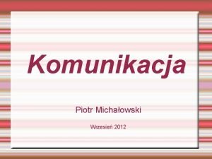 Komunikacja Piotr Michaowski Wrzesie 2012 Znaczenie komunikacji w