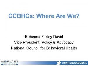 CCBHCs Where Are We Rebecca Farley David Vice