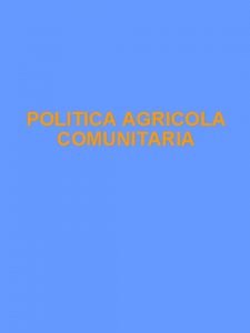 POLITICA AGRICOLA COMUNITARIA La politica agricola comunitaria Pac