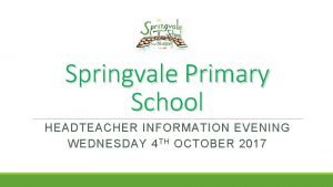 Springvale Primary School HEADTEACHER INFORMATION EVENING WEDNESDAY 4