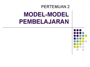 PERTEMUAN 2 MODELMODEL PEMBELAJARAN TUJUAN UMUM l Dapat