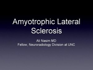 Amyotrophic Lateral Sclerosis Ali Nasim MD Fellow Neuroradiology