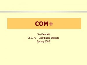 COM Jim Fawcett CSE 775 Distributed Objects Spring