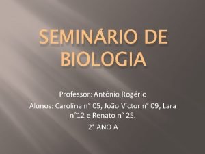 SEMINRIO DE BIOLOGIA Professor Antnio Rogrio Alunos Carolina