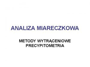 ANALIZA MIARECZKOWA METODY WYTRCENIOWE PRECYPITOMETRIA Metody wytrceniowe Precypitometria