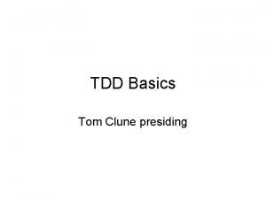 TDD Basics Tom Clune presiding Principles Tests should