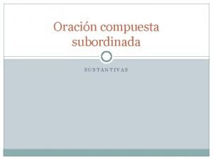 Oracin compuesta subordinada SUSTANTIVAS Tipos de subordinadas Son