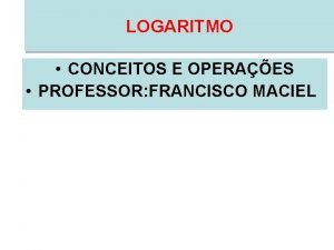 LOGARITMO CONCEITOS E OPERAES PROFESSOR FRANCISCO MACIEL OBSERVE