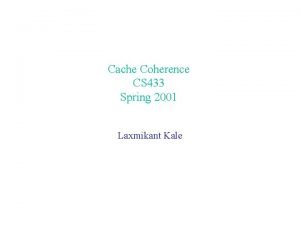 Cache Coherence CS 433 Spring 2001 Laxmikant Kale