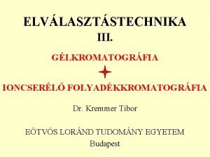 ELVLASZTSTECHNIKA III GLKROMATOGRFIA IONCSERL FOLYADKKROMATOGRFIA Dr Kremmer Tibor