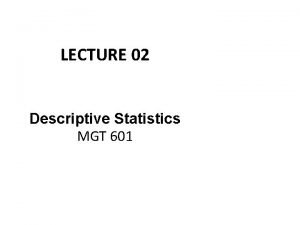 LECTURE 02 Descriptive Statistics MGT 601 Descriptive Statistics