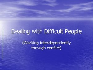 Dealing with Difficult People Working interdependently through conflict