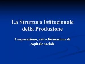 La Struttura Istituzionale della Produzione Cooperazione reti e