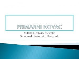 PRIMARNI NOVAC Milena Lutovac asistent Ekonomski fakultet u