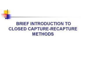 BRIEF INTRODUCTION TO CLOSED CAPTURERECAPTURE METHODS Workshop objectives