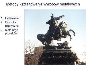 Metody ksztatowania wyrobw metalowych 1 Odlewanie 2 Obrbka