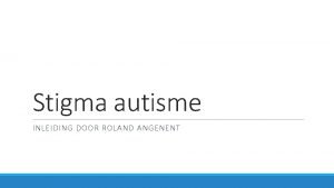 Stigma autisme INLEIDING DOOR ROLAND ANGENENT Definities Stigma