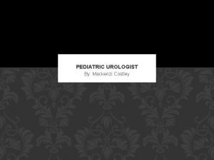 PEDIATRIC UROLOGIST By Mackenzi Costley DESCRIPTION o A