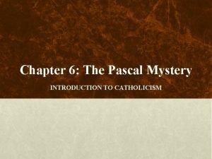 Chapter 6 The Pascal Mystery INTRODUCTION TO CATHOLICISM