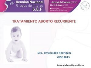 TRATAMIENTO ABORTO RECURRENTE Dra Inmaculada Rodrguez GISE 2015