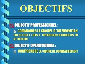 OBJECTIFS OBJECTIF PROFESSIONNEL COMMANDER LE GROUPE D INTERVENTION