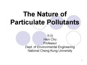 The Nature of Particulate Pollutants Hsin Chu Professor