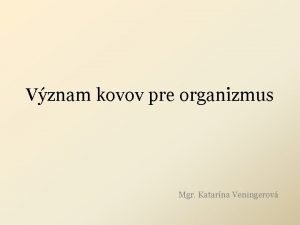 Vznam kovov pre organizmus Mgr Katarna Veningerov niektor