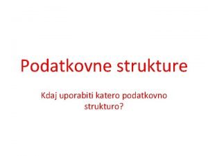 Podatkovne strukture Kdaj uporabiti katero podatkovno strukturo Podatkovne