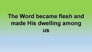 The word became flesh and made his dwelling among us The word became flesh and made his dwelling among us