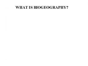 WHAT IS BIOGEOGRAPHY WHAT IS BIOGEOGRAPHY Hybrid discipline