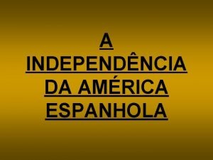 A INDEPENDNCIA DA AMRICA ESPANHOLA INTRODUO A independncia