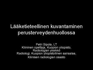 Lketieteellinen kuvantaminen perusterveydenhuollossa Petri Sipola LT Kliininen opettaja