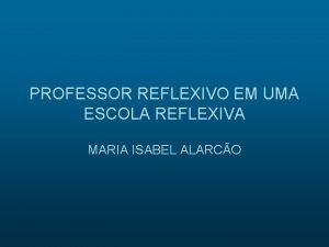 PROFESSOR REFLEXIVO EM UMA ESCOLA REFLEXIVA MARIA ISABEL