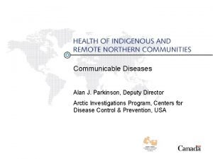 Communicable Diseases Alan J Parkinson Deputy Director Arctic